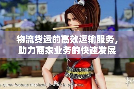 物流货运的高效运输服务，助力商家业务的快速发展