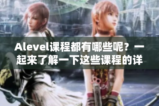 Alevel课程都有哪些呢？一起来了解一下这些课程的详细信息吧！