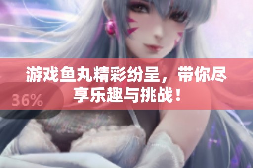 游戏鱼丸精彩纷呈，带你尽享乐趣与挑战！