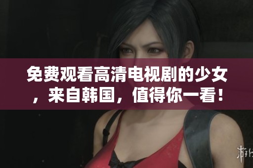 免费观看高清电视剧的少女，来自韩国，值得你一看！