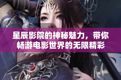 星辰影院的神秘魅力，带你畅游电影世界的无限精彩