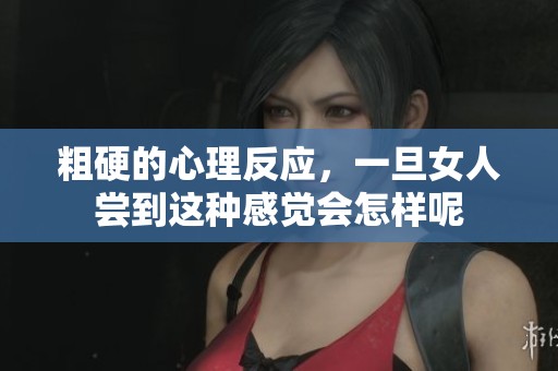 粗硬的心理反应，一旦女人尝到这种感觉会怎样呢
