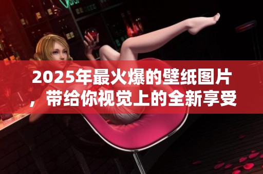 2025年最火爆的壁纸图片，带给你视觉上的全新享受与灵感