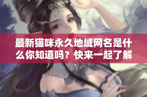 最新猫咪永久地域网名是什么你知道吗？快来一起了解一下吧！