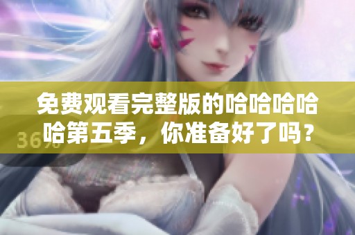 免费观看完整版的哈哈哈哈哈第五季，你准备好了吗？快来一起享受精彩吧！