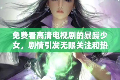 免费看高清电视剧的暴躁少女，剧情引发无限关注和热议