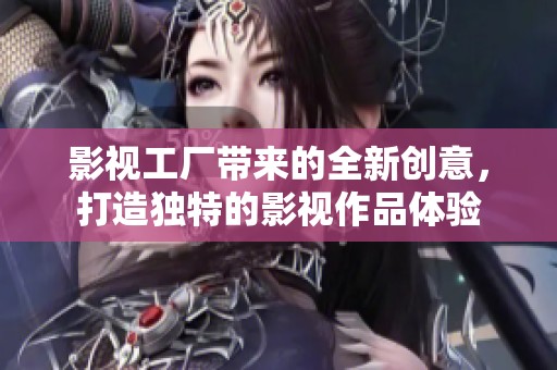 影视工厂带来的全新创意，打造独特的影视作品体验