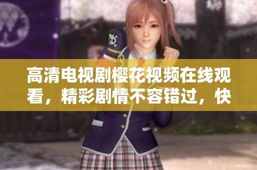 高清电视剧樱花视频在线观看，精彩剧情不容错过，快来观看吧！
