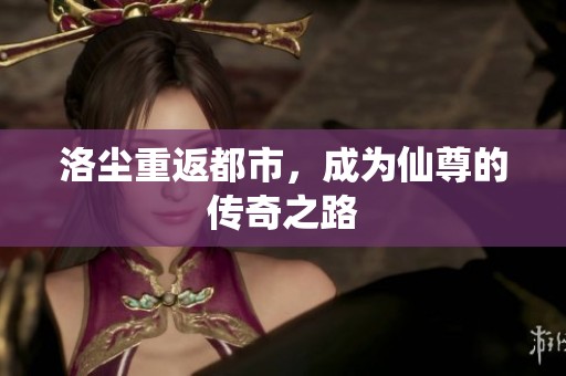 洛尘重返都市，成为仙尊的传奇之路