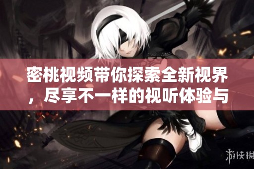 密桃视频带你探索全新视界，尽享不一样的视听体验与乐趣