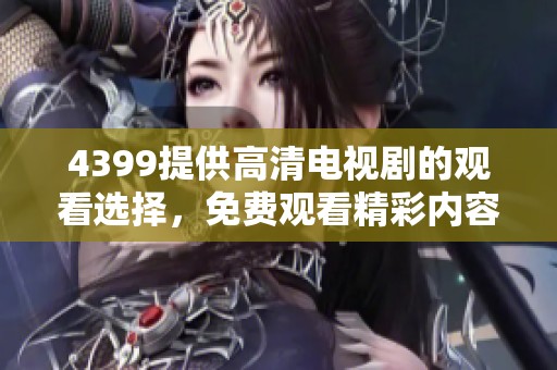 4399提供高清电视剧的观看选择，免费观看精彩内容尽在这里