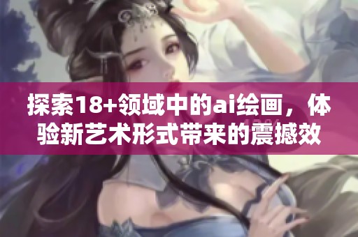 探索18+领域中的ai绘画，体验新艺术形式带来的震撼效果