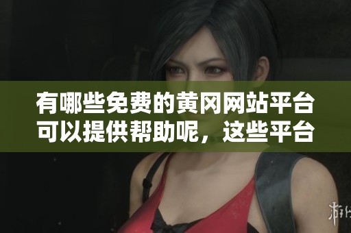 有哪些免费的黄冈网站平台可以提供帮助呢，这些平台值得了解一下！