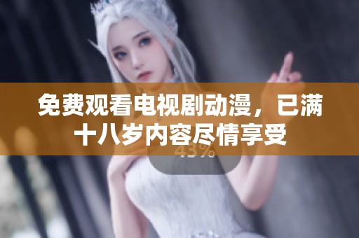 免费观看电视剧动漫，已满十八岁内容尽情享受