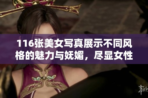116张美女写真展示不同风格的魅力与妩媚，尽显女性之美的无限可能