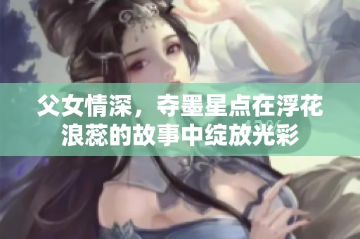 父女情深，夺墨星点在浮花浪蕊的故事中绽放光彩