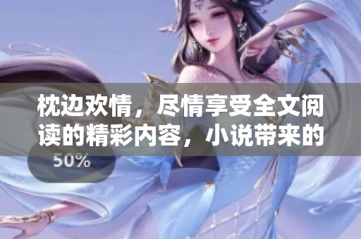 枕边欢情，尽情享受全文阅读的精彩内容，小说带来的浪漫与激情