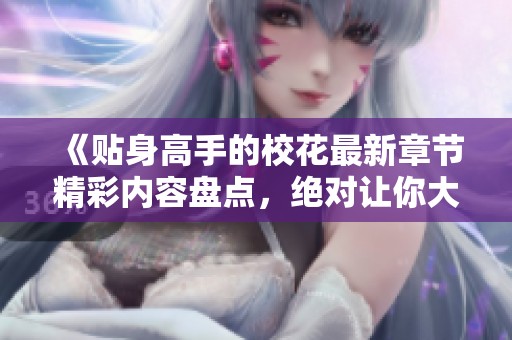 《贴身高手的校花最新章节精彩内容盘点，绝对让你大开眼界》