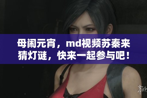 母闹元宵，md视频苏秦来猜灯谜，快来一起参与吧！