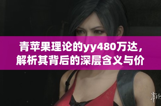 青苹果理论的yy480万达，解析其背后的深层含义与价值