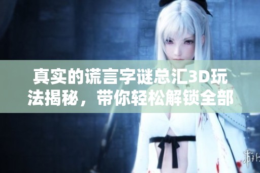 真实的谎言**总汇3D玩法揭秘，带你轻松解锁全部谜题