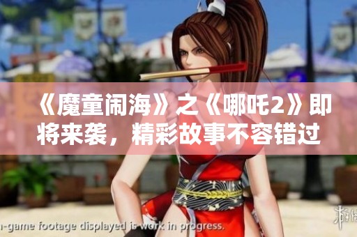 《魔童闹海》之《哪吒2》即将来袭，精彩故事不容错过