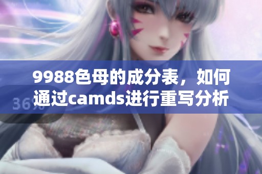 9988色母的成分表，如何通过camds进行重写分析