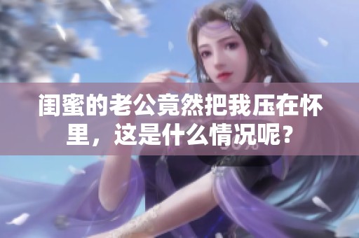 闺蜜的老公竟然把我压在怀里，这是什么情况呢？