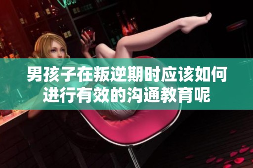 男孩子在叛逆期时应该如何进行有效的沟通教育呢