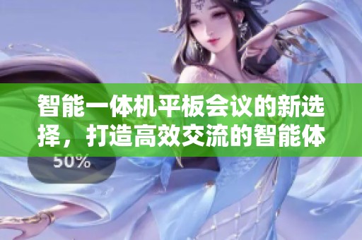 智能一体机平板会议的新选择，打造高效交流的智能体验