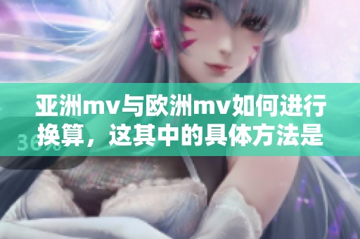 亚洲mv与欧洲mv如何进行换算，这其中的具体方法是什么呢