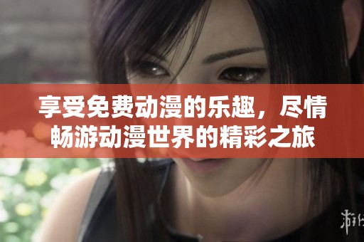 享受免费动漫的乐趣，尽情畅游动漫世界的精彩之旅