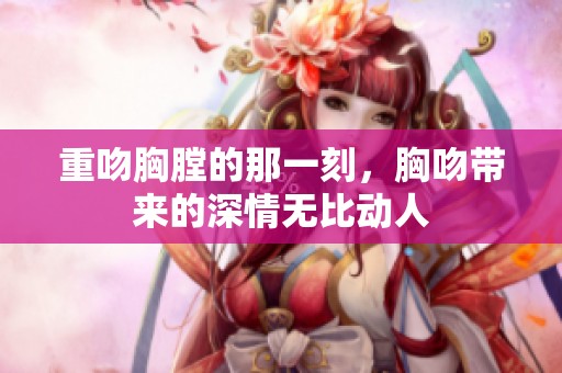 重吻胸膛的那一刻，胸吻带来的深情无比动人