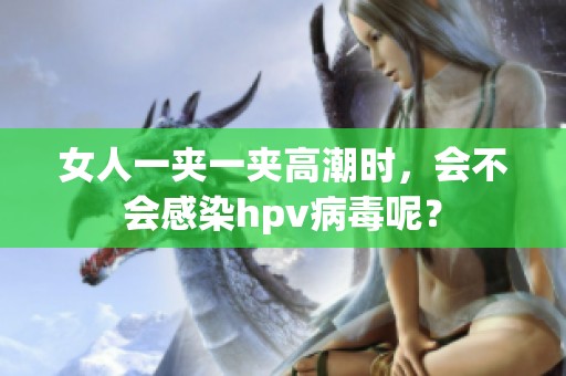 女人一夹一夹高潮时，会不会感染hpv病毒呢？