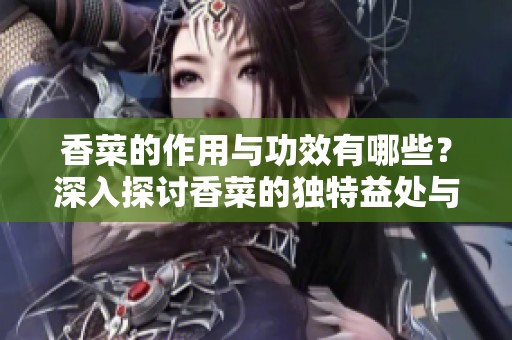 香菜的作用与功效有哪些？深入探讨香菜的独特益处与用法。