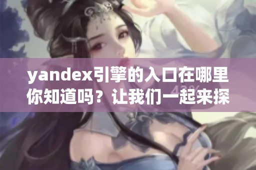 yandex引擎的入口在哪里你知道吗？让我们一起来探索这个问题。
