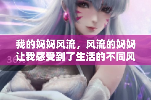 我的妈妈风流，风流的妈妈让我感受到了生活的不同风采