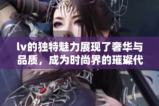 lv的独特魅力展现了奢华与品质，成为时尚界的璀璨代表
