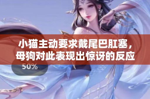 小猫主动要求戴尾巴肛塞，母狗对此表现出惊讶的反应