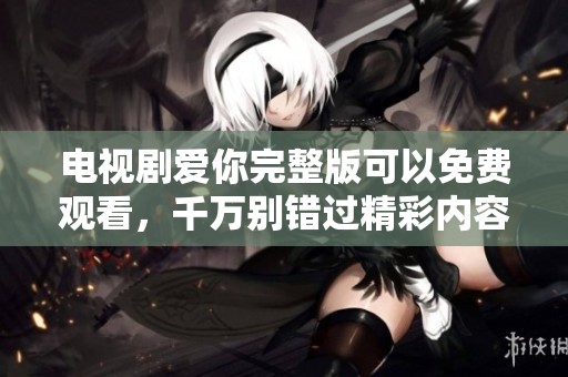 电视剧爱你完整版可以免费观看，千万别错过精彩内容