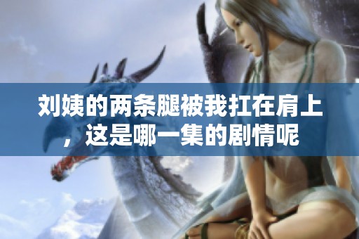 刘姨的两条腿被我扛在肩上，这是哪一集的剧情呢