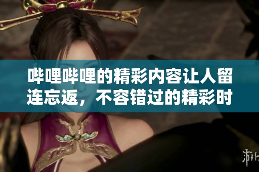 哔哩哔哩的精彩内容让人留连忘返，不容错过的精彩时刻就在这里!