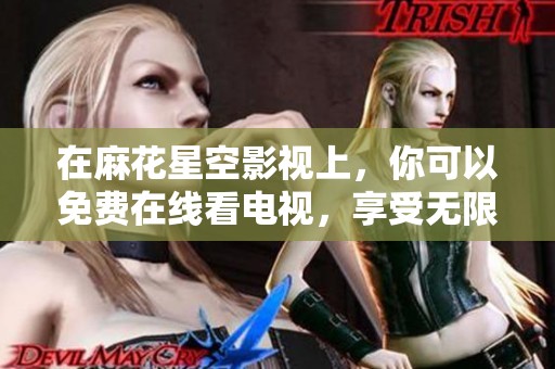 在麻花星空影视上，你可以免费在线看电视，享受无限精彩内容。