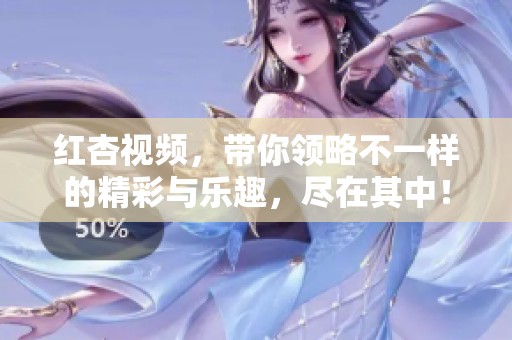 红杏视频，带你领略不一样的精彩与乐趣，尽在其中！