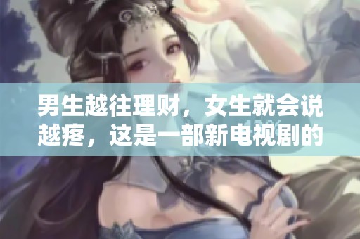 男生越往理财，女生就会说越疼，这是一部新电视剧的故事。