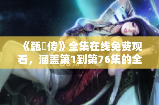 《甄嬛传》全集在线免费观看，涵盖第1到第76集的全免费完整版内容