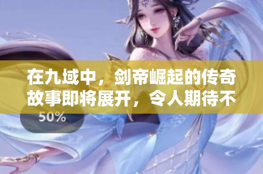 在九域中，剑帝崛起的传奇故事即将展开，令人期待不已