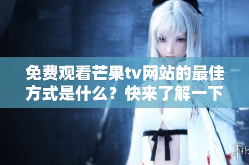 免费观看芒果tv网站的最佳方式是什么？快来了解一下吧！