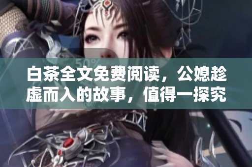 白茶全文免费阅读，公媳趁虚而入的故事，值得一探究竟