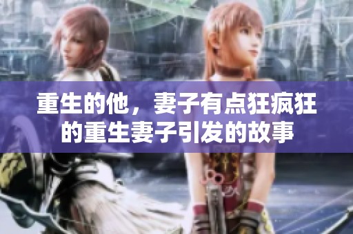 重生的他，妻子有点狂疯狂的重生妻子引发的故事